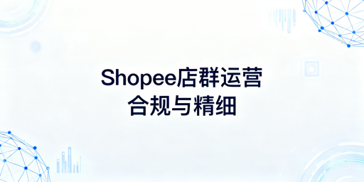 2025Shopee店群:合规防关联与精细化运营全攻略