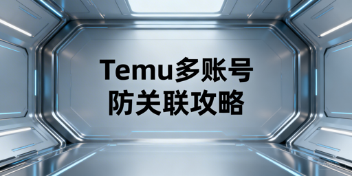 Temu多账号防关联：新手实操与避坑全指南