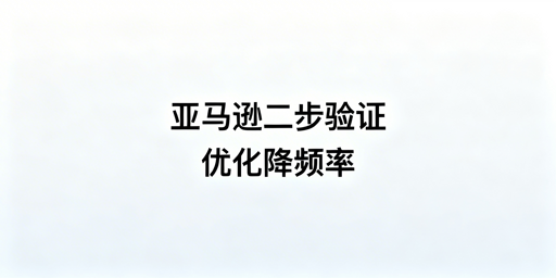 亚马逊卖家：减少二步验证触发频率全攻略