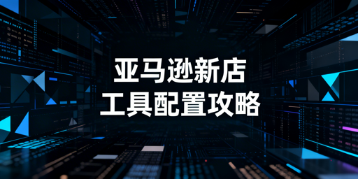 《亚马逊新店铺运营工具配置全指南》