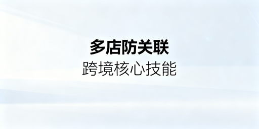 亚马逊多店铺防关联:全维度实操与工具选型指南