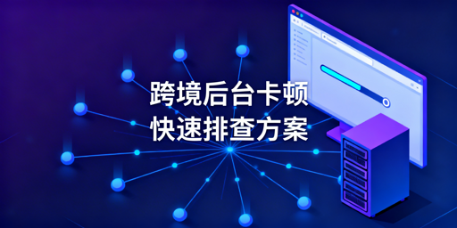 跨境平台后台卡顿怎么办？全流程排查解决攻略