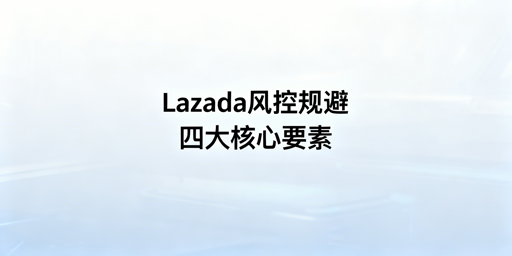异地操作Lazada:规避风控核心实操指南