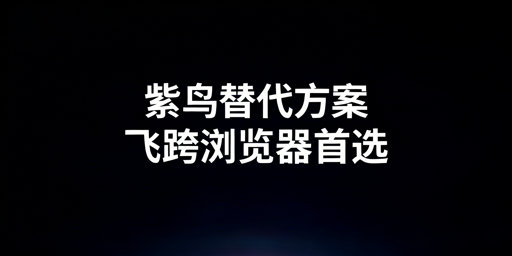 紫鸟浏览器故障？跨境电商防关联替代浏览器推荐