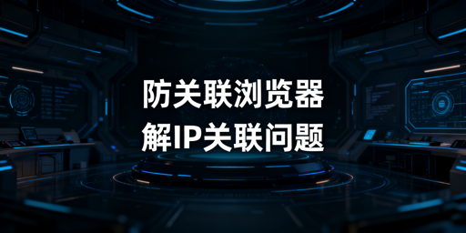 防关联浏览器：解决亚马逊IP关联 安全运营多账号