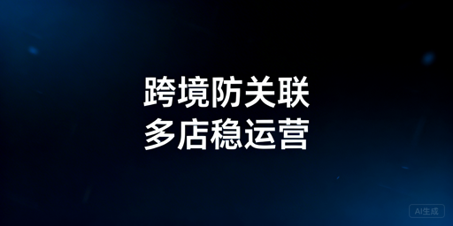 跨境电商防关联浏览器:多账号运营安全高效指南