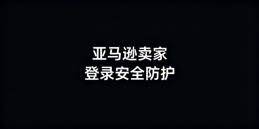 亚马逊卖家后台登录安全:风险防范与工具指南