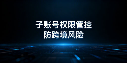 跨境多账号运营子账号权限管控实操指南