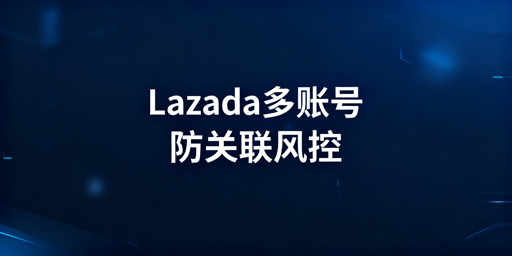 Lazada多账号防关联攻略及落地方案