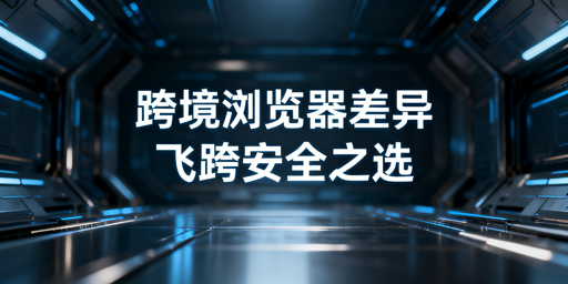 跨境电商浏览器与普通浏览器差异 多账号运营选飞跨