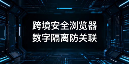跨境电商安全浏览器：安全机制、风险与选型指南