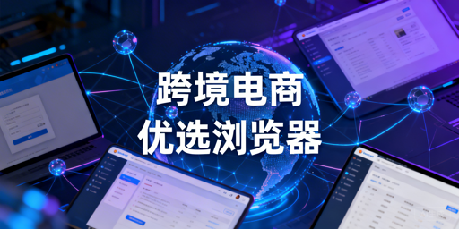 新手跨境电商选对浏览器:飞跨与指纹浏览器全解析