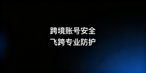 跨境电商账号安全解决方案:首选飞跨浏览器