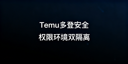 Temu多人登录账号安全指南：子账号+飞跨浏览器方案