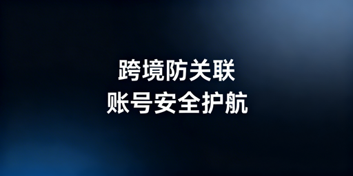 新手跨境电商防关联：飞跨浏览器及安全运营指南