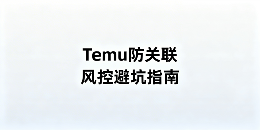 Temu卖家批量操作：防关联、风控与封号实操指南