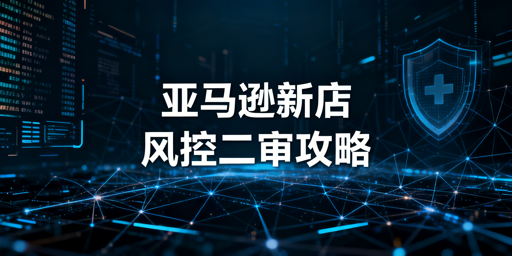 亚马逊新店二审风控：避坑、应对与合规运营全攻略