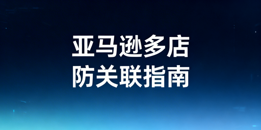 亚马逊多店铺防关联:全维度实操指南与工具推荐