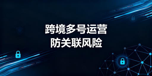 跨境电商多账号防关联：专业浏览器使用全解析