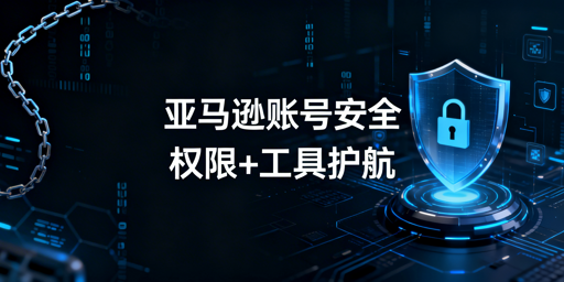 亚马逊账户安全:员工权限设置与跨境浏览器指南
