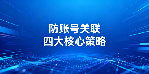 Lazada团队账号防关联：全链路方案与工具指南