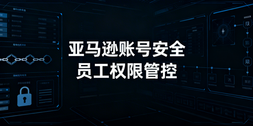 亚马逊员工权限设置与飞跨浏览器:筑牢账号安全防线