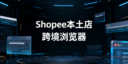 Shopee本土店跨境电商浏览器使用及选购指南