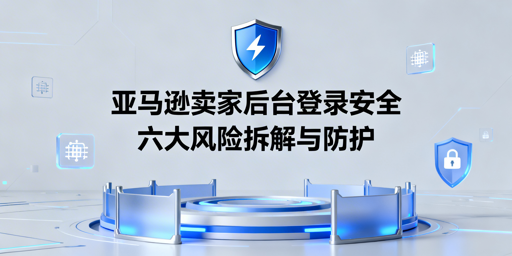 国内登录亚马逊卖家后台：六大风险与飞跨防护指南