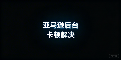 亚马逊后台加载慢?快速自救与长效优化方案