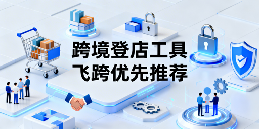 跨境团队多人异地登店工具选型指南:首推飞跨浏览器