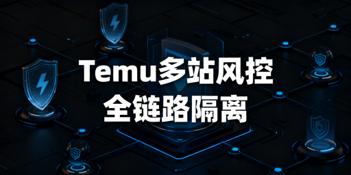 2026Temu半托管多站点全链路防关联实操指南