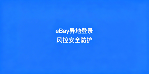 eBay异地登录防风控全攻略：首推飞跨浏览器