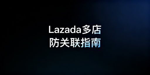 Lazada多店运营防关联实操指南