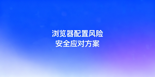 浏览器版本及配置变更:跨境电商账号风控规避指南