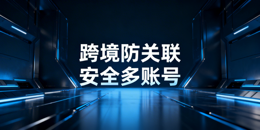 什么是跨境电商防关联浏览器？与普通浏览器核心区别