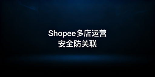 Shopee店铺多人运营防关联安全指南