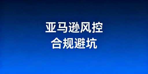 亚马逊卖家风控避坑及合规运营指南