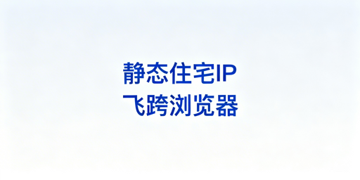 跨境电商核心账号:选静态住宅IP,用飞跨浏览器