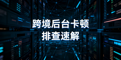 海外电商后台卡顿：原因解析与快速解决指南