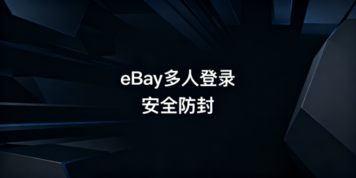 多人登录eBay防封：从官方授权到环境隔离全攻略