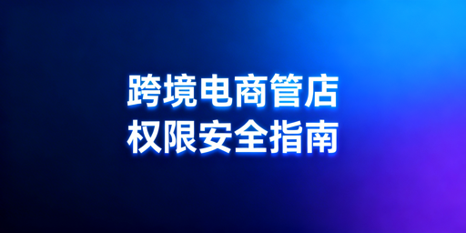 中小跨境电商多人管店：权限安全管理实操指南