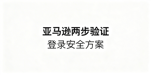 亚马逊两步验证:跨境卖家登录规则与解决方案