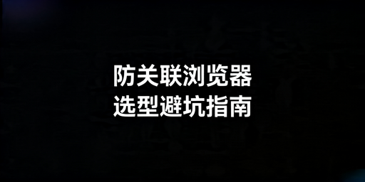2026年跨境电商防关联浏览器怎么选?