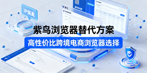紫鸟浏览器无法使用？跨境电商高性价比替代方案及应急指南