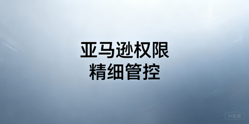 亚马逊店铺员工权限管控:官方与第三方方案指南