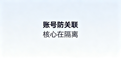 跨境电商账号防关联：清Cookie无效，核心靠隔离