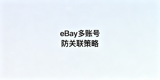eBay账号防关联:5大核心策略与工具推荐