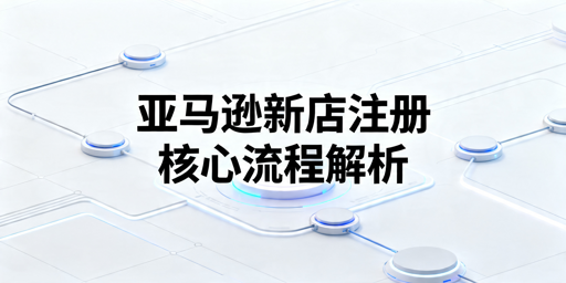 2026年亚马逊新店注册全流程及避坑指南