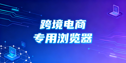跨境电商浏览器：多店铺账号安全管理全指南
