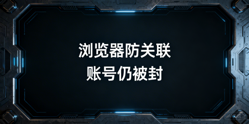用了防关联浏览器仍被封号？原因及解决方案